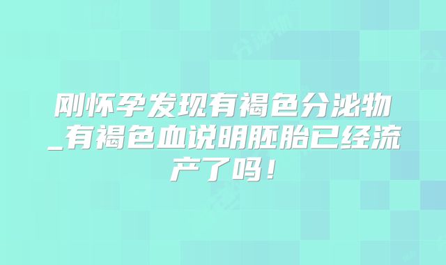 刚怀孕发现有褐色分泌物_有褐色血说明胚胎已经流产了吗!
