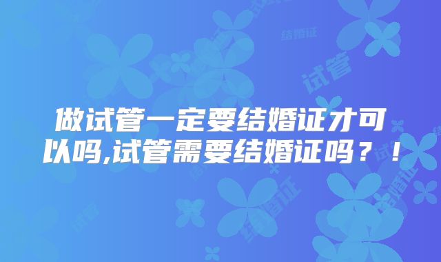 做试管一定要结婚证才可以吗,试管需要结婚证吗？！
