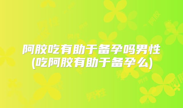 阿胶吃有助于备孕吗男性(吃阿胶有助于备孕么)