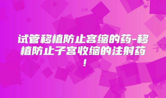 试管移植防止宫缩的药-移植防止子宫收缩的注射药！