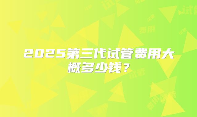 2025第三代试管费用大概多少钱?