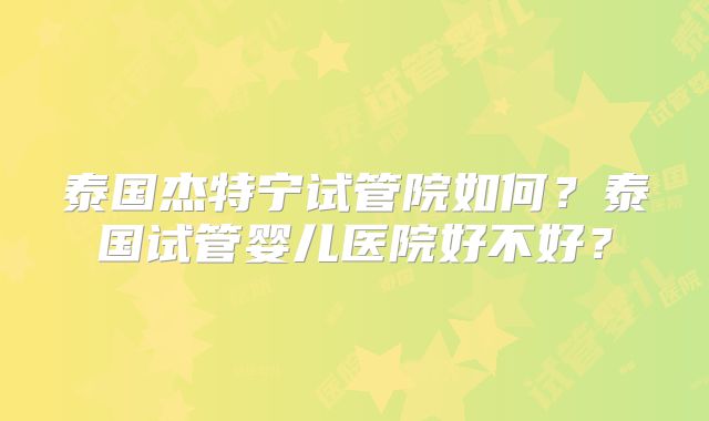 泰国杰特宁试管院如何?泰国试管婴儿医院好不好?