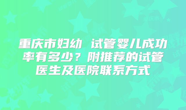 重庆市妇幼 试管婴儿成功率有多少？附推荐的试管医生及医院联系方式