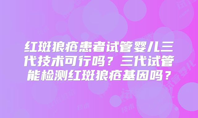 红斑狼疮患者试管婴儿三代技术可行吗？三代试管能检测红斑狼疮基因吗？