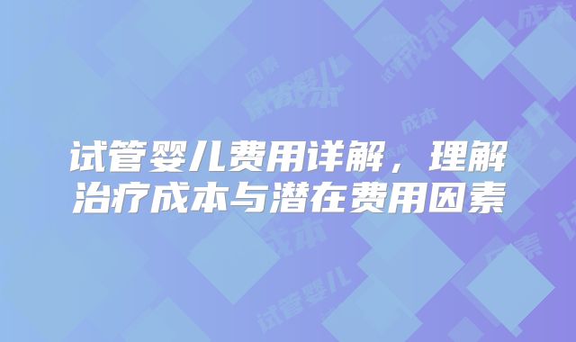 试管婴儿费用详解，理解治疗成本与潜在费用因素