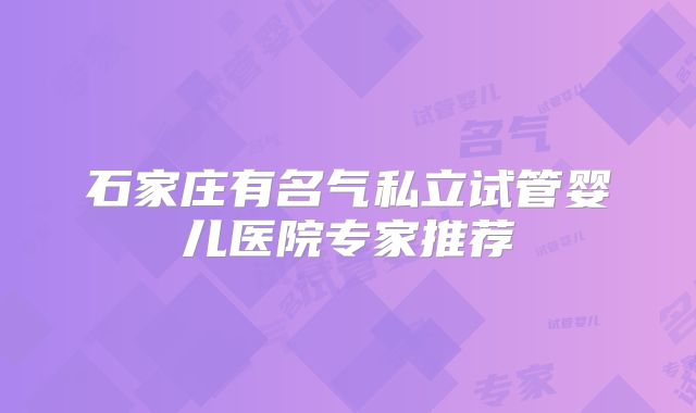 石家庄有名气私立试管婴儿医院专家推荐