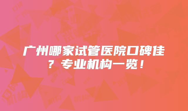 广州哪家试管医院口碑佳？专业机构一览！