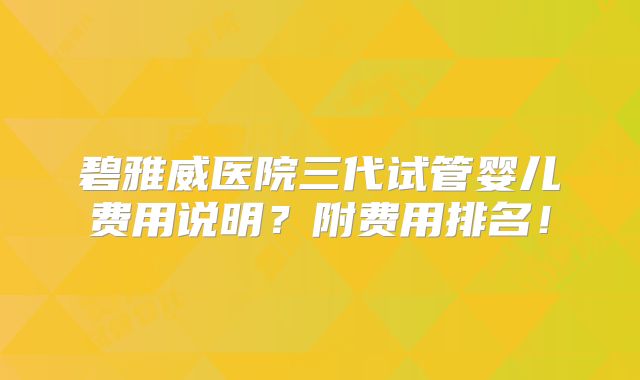 碧雅威医院三代试管婴儿费用说明？附费用排名！