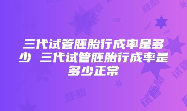 三代试管胚胎行成率是多少 三代试管胚胎行成率是多少正常
