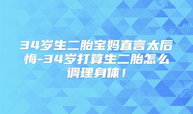 34岁生二胎宝妈直言太后悔-34岁打算生二胎怎么调理身体！
