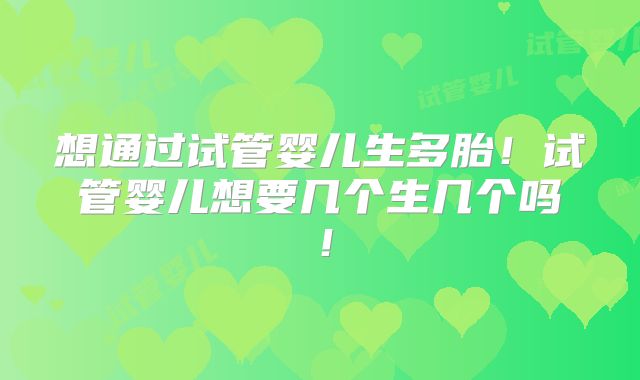想通过试管婴儿生多胎！试管婴儿想要几个生几个吗！