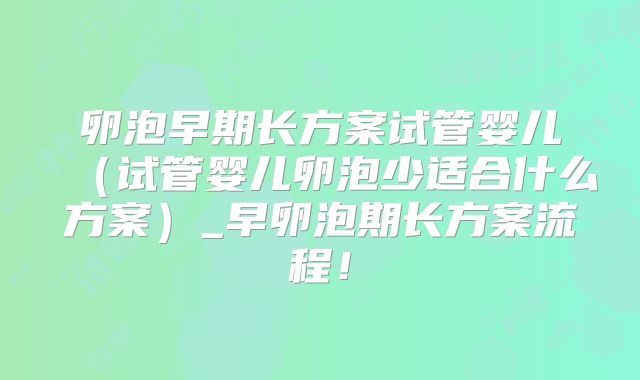 卵泡早期长方案试管婴儿（试管婴儿卵泡少适合什么方案）_早卵泡期长方案流程！
