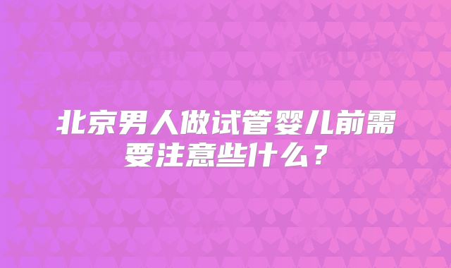 北京男人做试管婴儿前需要注意些什么？