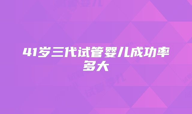 41岁三代试管婴儿成功率多大