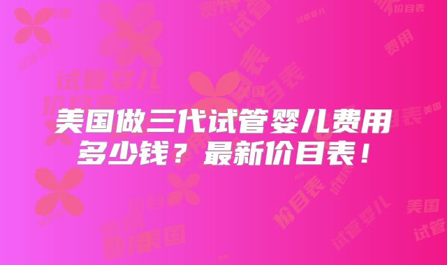美国做三代试管婴儿费用多少钱？最新价目表！