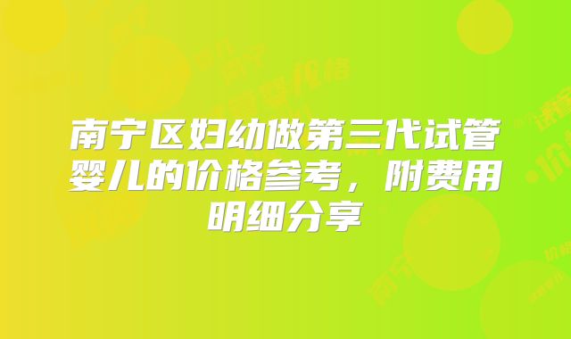 南宁区妇幼做第三代试管婴儿的价格参考,附费用明细分享