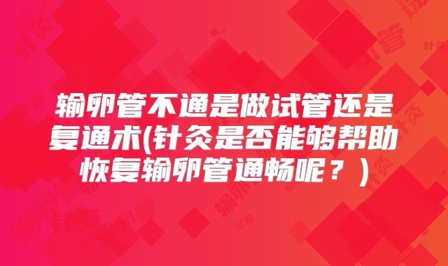 输卵管不通是做试管还是复通术(针灸是否能够帮助恢复输卵管通畅呢？)