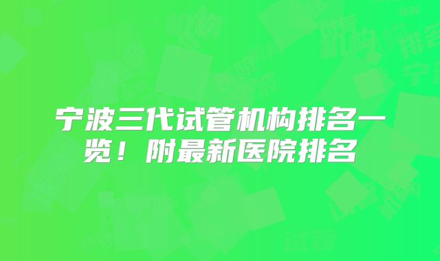 宁波三代试管机构排名一览！附最新医院排名