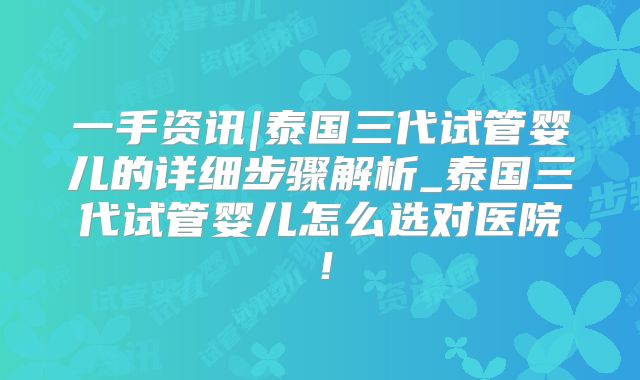 一手资讯|泰国三代试管婴儿的详细步骤解析_泰国三代试管婴儿怎么选对医院！