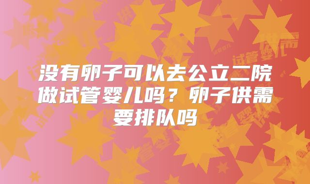 没有卵子可以去公立二院做试管婴儿吗？卵子供需要排队吗