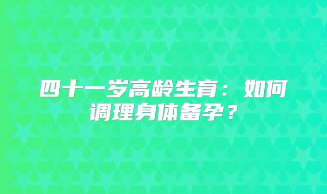 四十一岁高龄生育：如何调理身体备孕？