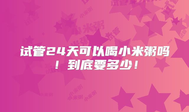 试管24天可以喝小米粥吗！到底要多少！
