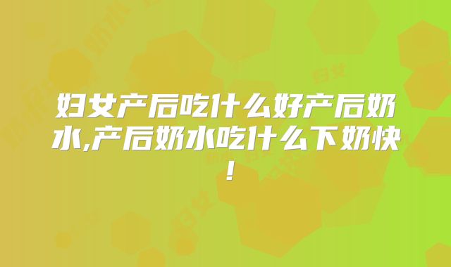 妇女产后吃什么好产后奶水,产后奶水吃什么下奶快!