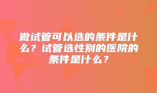 做试管可以选的条件是什么?试管选性别的医院的条件是什么?