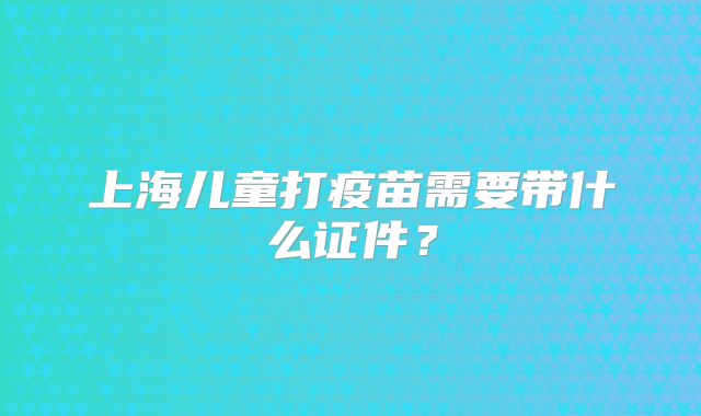 上海儿童打疫苗需要带什么证件？
