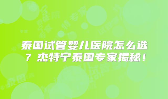 泰国试管婴儿医院怎么选？杰特宁泰国专家揭秘！