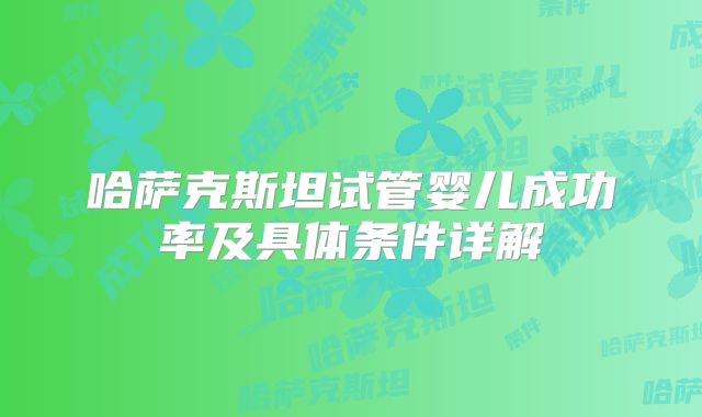 哈萨克斯坦试管婴儿成功率及具体条件详解