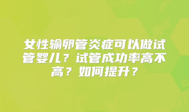 女性输卵管炎症可以做试管婴儿?试管成功率高不高?如何提升?