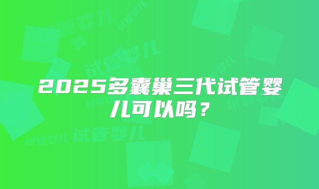 2025多囊巢三代试管婴儿可以吗？