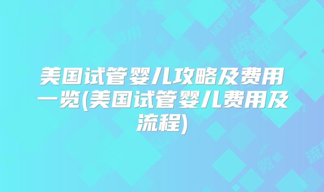 美国试管婴儿攻略及费用一览(美国试管婴儿费用及流程)
