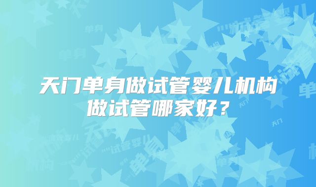 天门单身做试管婴儿机构做试管哪家好？