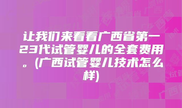 让我们来看看广西省第一23代试管婴儿的全套费用。(广西试管婴儿技术怎么样)