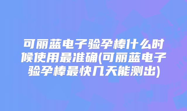 可丽蓝电子验孕棒什么时候使用最准确(可丽蓝电子验孕棒最快几天能测出)