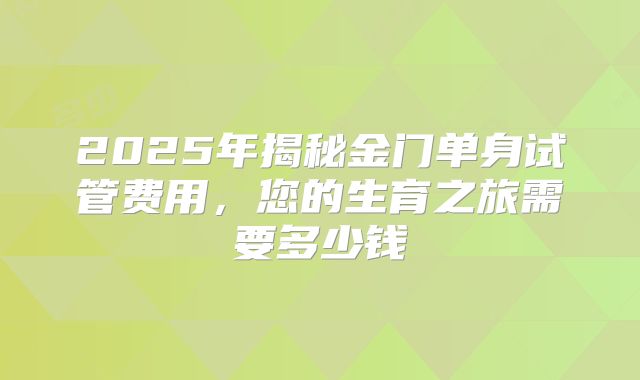 2025年揭秘金门单身试管费用，您的生育之旅需要多少钱
