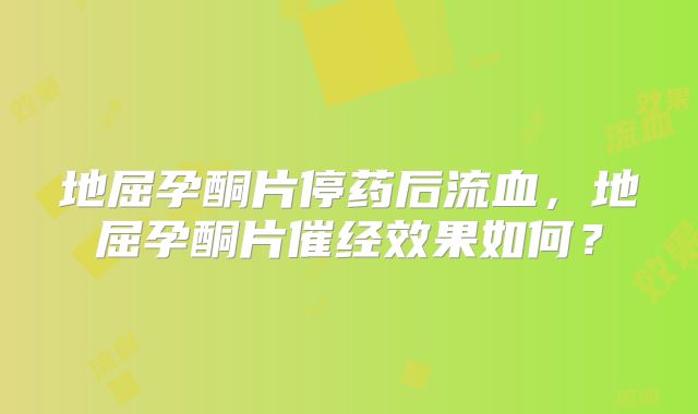 地屈孕酮片停药后流血,地屈孕酮片催经效果如何?