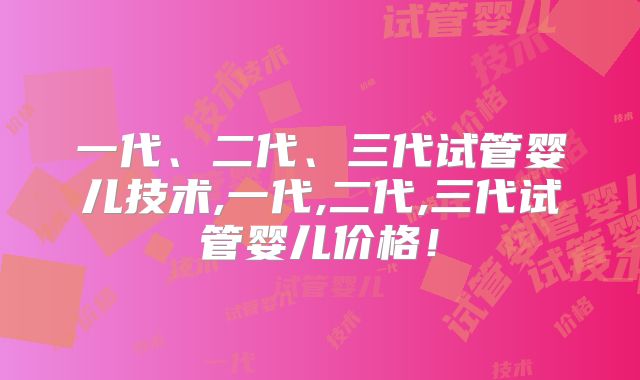 一代、二代、三代试管婴儿技术,一代,二代,三代试管婴儿价格!