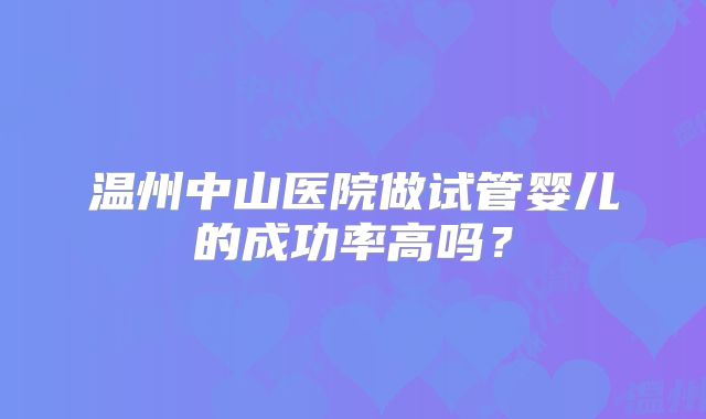 温州中山医院做试管婴儿的成功率高吗?