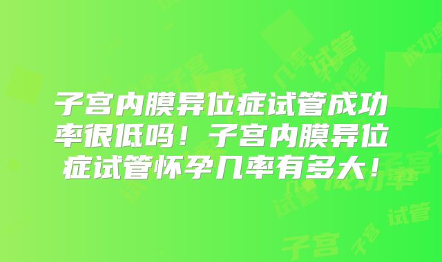 子宫内膜异位症试管成功率很低吗！子宫内膜异位症试管怀孕几率有多大！