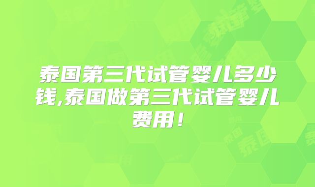 泰国第三代试管婴儿多少钱,泰国做第三代试管婴儿费用！