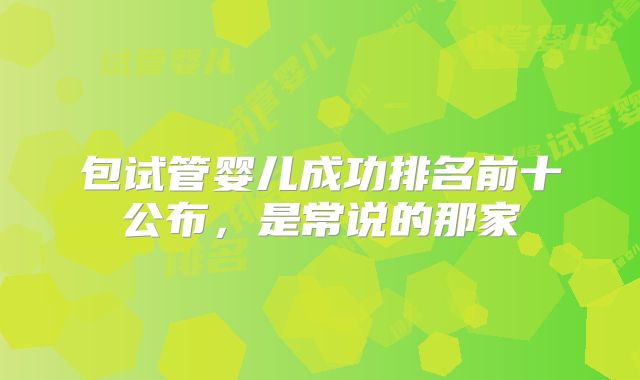 包试管婴儿成功排名前十公布,是常说的那家