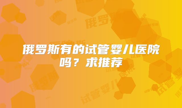 俄罗斯有的试管婴儿医院吗?求推荐