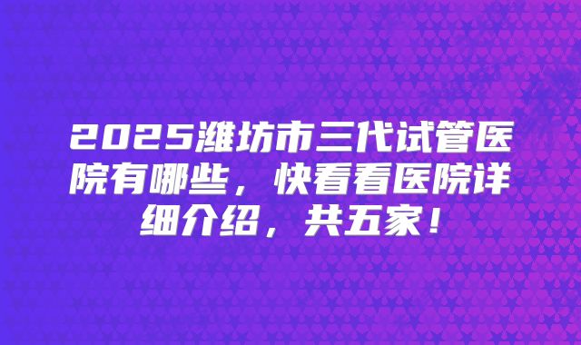 2025潍坊市三代试管医院有哪些,快看看医院详细介绍,共五家!