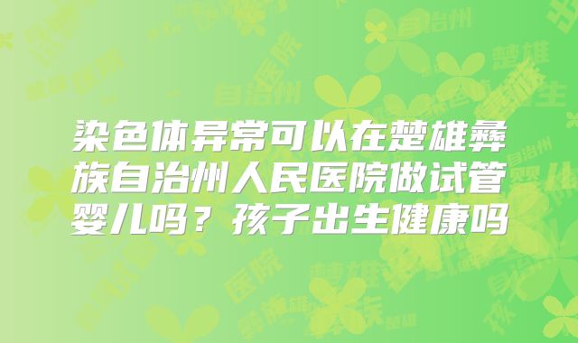 染色体异常可以在楚雄彝族自治州人民医院做试管婴儿吗？孩子出生健康吗