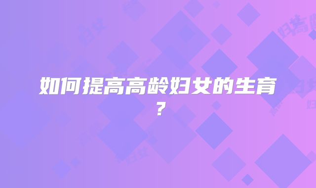如何提高高龄妇女的生育?