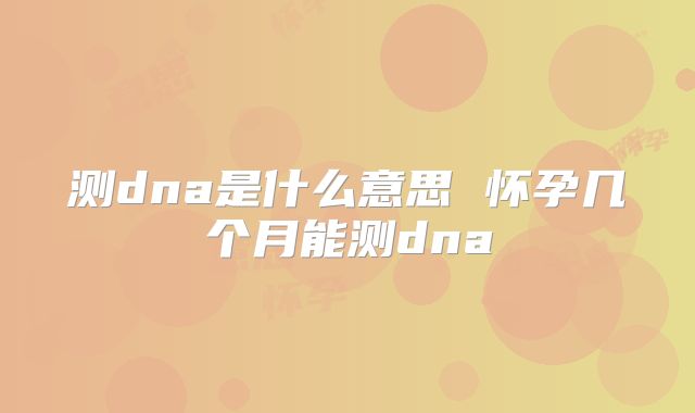 测dna是什么意思 怀孕几个月能测dna