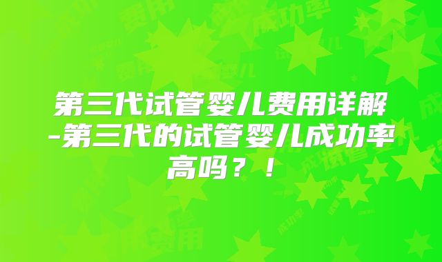 第三代试管婴儿费用详解-第三代的试管婴儿成功率高吗？！